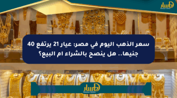 سعر الذهب اليوم في مصر: عيار 21 يرتفع 40 جنيها.. هل ينصح بالشراء أم البيع؟
